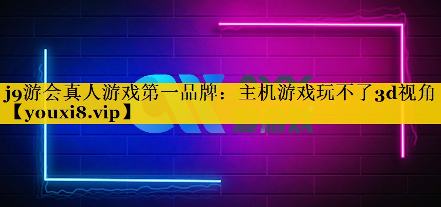 j9游会真人游戏第一品牌：主机游戏玩不了3d视角