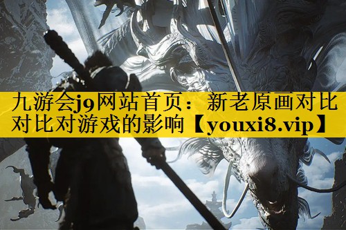 九游会j9网站首页：新老原画对比对比对游戏的影响