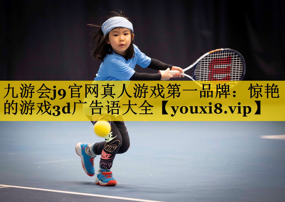 九游会j9官网真人游戏第一品牌：惊艳的游戏3d广告语大全